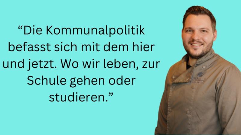 “Die Kommunalpolitik befasst sich mit dem hier und jetzt. Wo wir leben, zur Schule gehen oder studieren.”